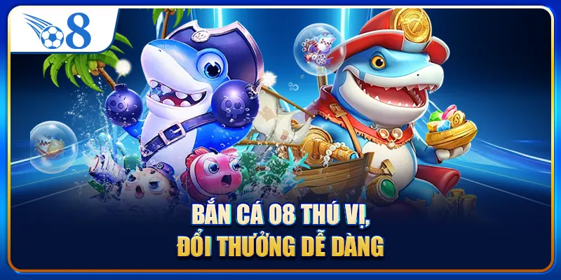 Bắn cá O8 thú vị, đổi thưởng dễ dàng