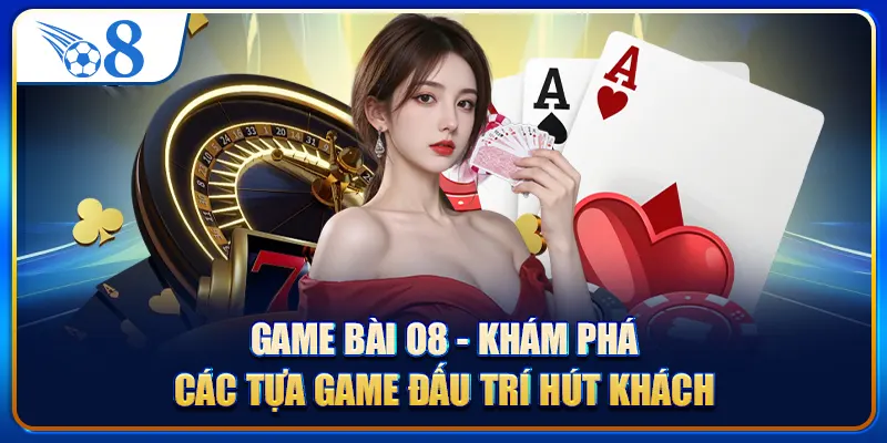 Game Bài O8 - Khám Phá Các Tựa Game Đấu Trí Hút Khách