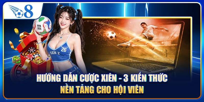 Hướng Dẫn Cược Xiên - 3 Kiến Thức Nền Tảng Cho Hội Viên